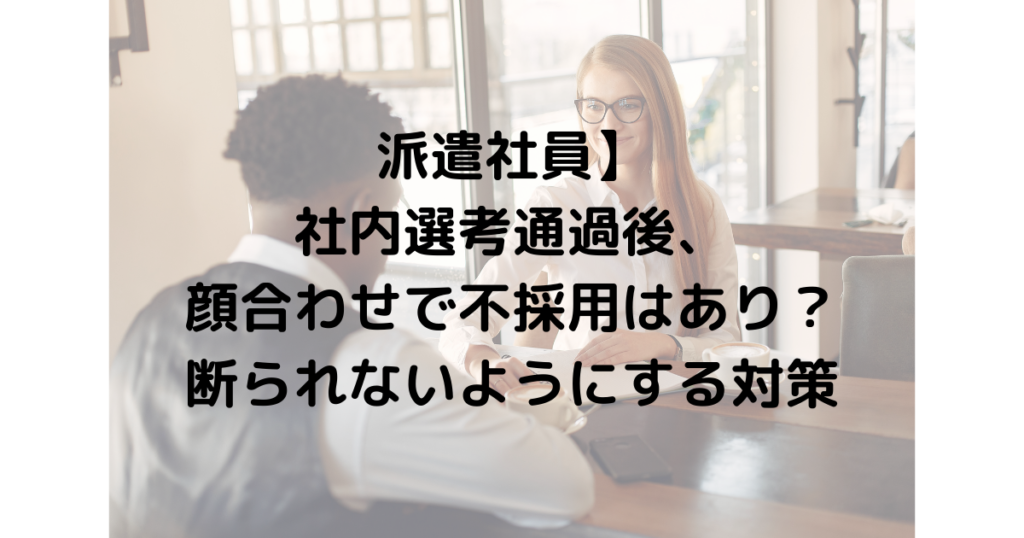 【派遣社員】社内選考通過後、顔合わせで不採用はあり?断られないようにする対策 あえての派遣社員という働き方 【派遣社員】社内選考通過後、顔合わせで不採用はあり?断られないようにする対策 あえての派遣社員という働き方